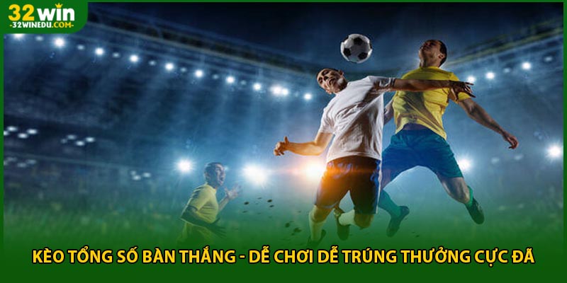 Kèo Tổng Số Bàn Thắng - Dễ Chơi Dễ Trúng Thưởng Cực Đã
