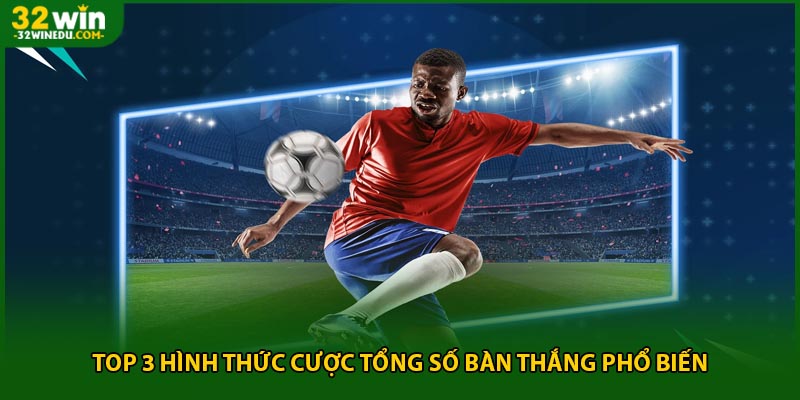 Top 3 hình thức cược tổng số bàn thắng phổ biến